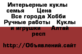 Интерьерные куклы - семья. ) › Цена ­ 4 200 - Все города Хобби. Ручные работы » Куклы и игрушки   . Алтай респ.